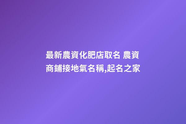 最新農資化肥店取名 農資商鋪接地氣名稱,起名之家-第1張-店鋪起名-玄機派